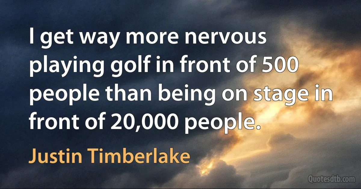 I get way more nervous playing golf in front of 500 people than being on stage in front of 20,000 people. (Justin Timberlake)