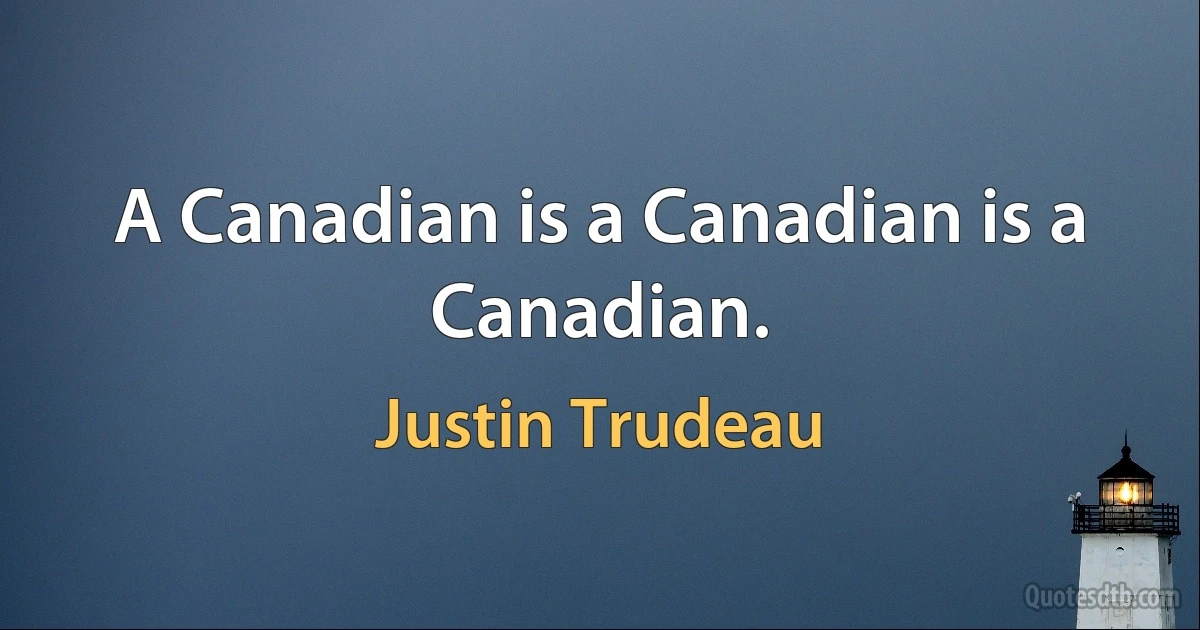 A Canadian is a Canadian is a Canadian. (Justin Trudeau)