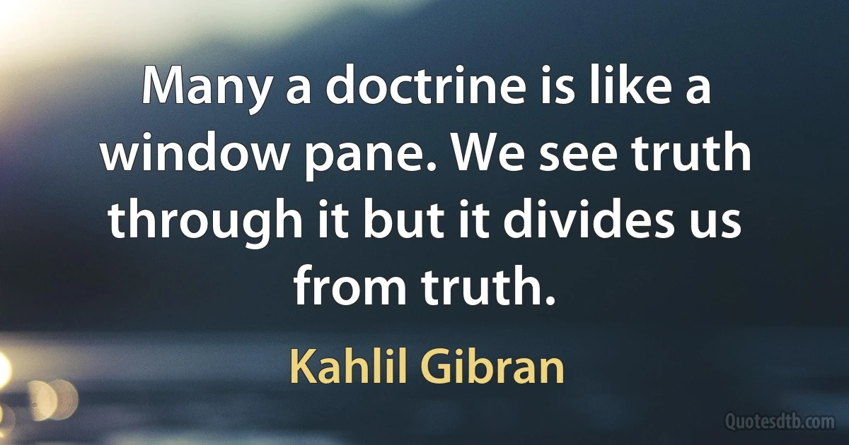 Many a doctrine is like a window pane. We see truth through it but it divides us from truth. (Kahlil Gibran)