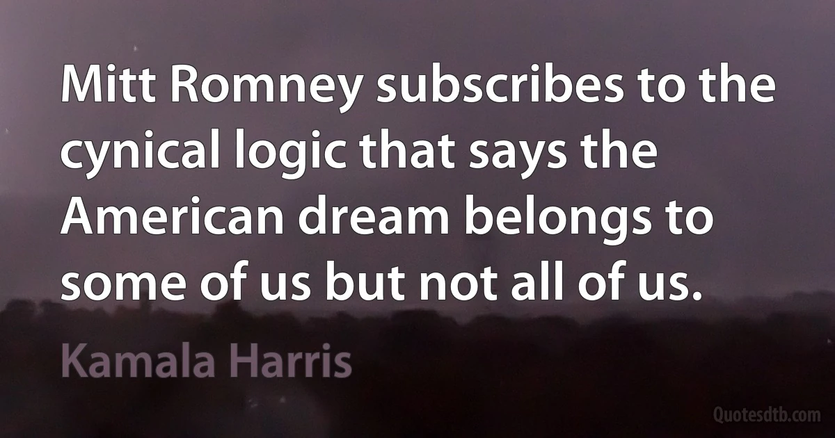 Mitt Romney subscribes to the cynical logic that says the American dream belongs to some of us but not all of us. (Kamala Harris)