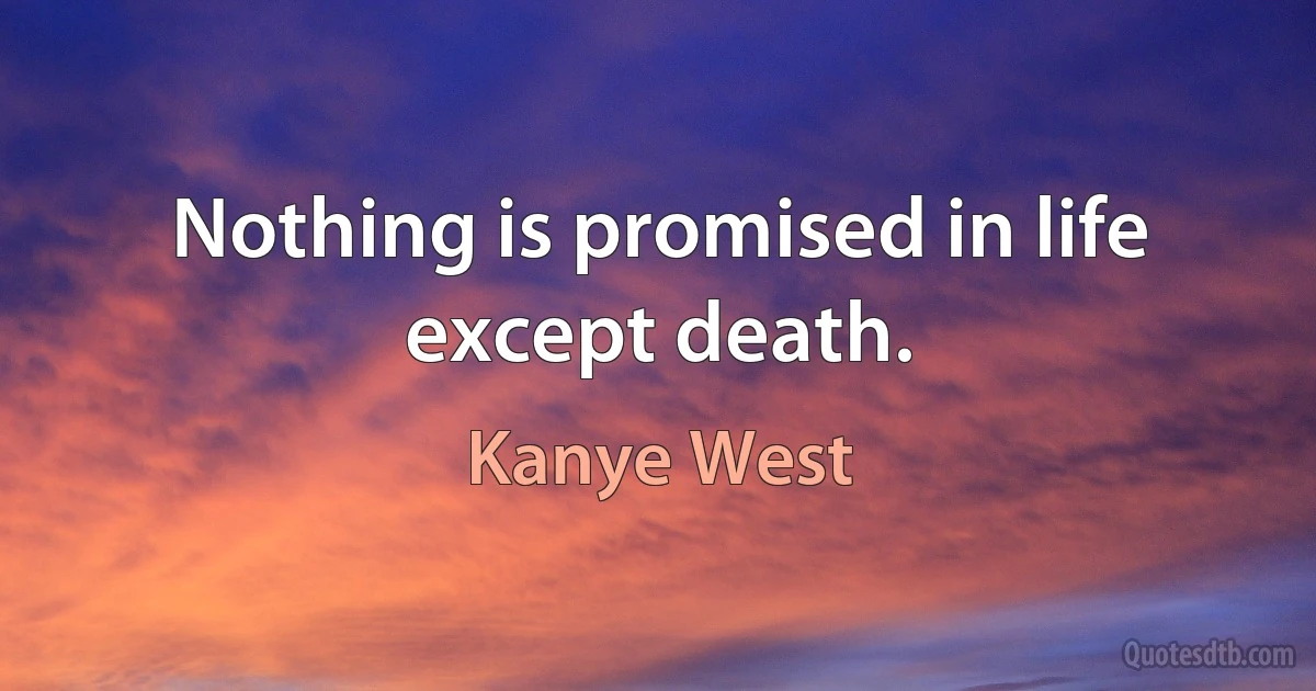 Nothing is promised in life except death. (Kanye West)