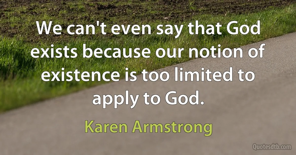 We can't even say that God exists because our notion of existence is too limited to apply to God. (Karen Armstrong)