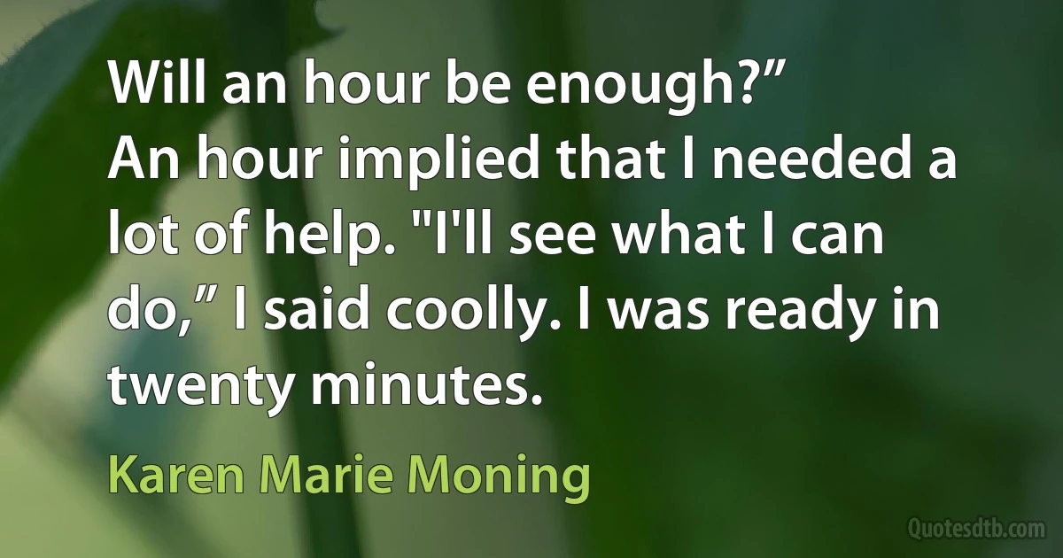 Will an hour be enough?”
An hour implied that I needed a lot of help. "I'll see what I can do,” I said coolly. I was ready in twenty minutes. (Karen Marie Moning)