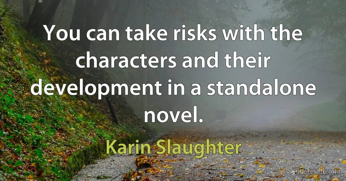 You can take risks with the characters and their development in a standalone novel. (Karin Slaughter)