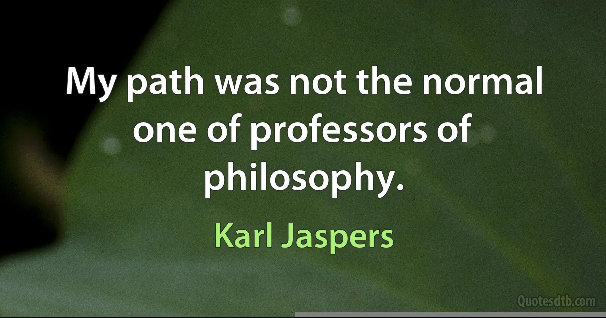 My path was not the normal one of professors of philosophy. (Karl Jaspers)