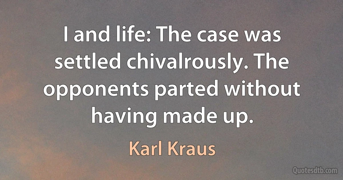 I and life: The case was settled chivalrously. The opponents parted without having made up. (Karl Kraus)