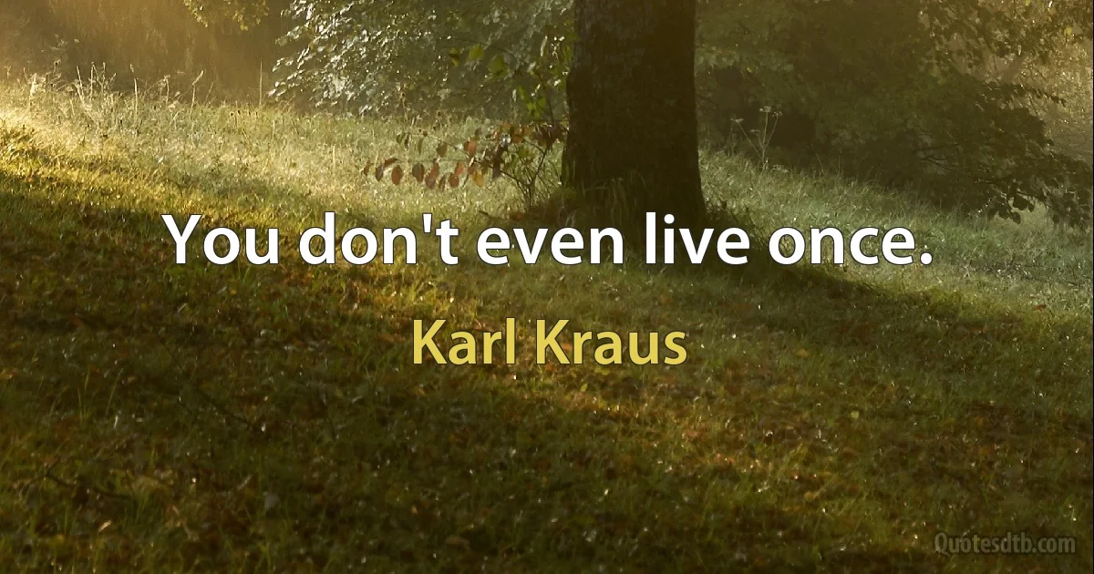 You don't even live once. (Karl Kraus)