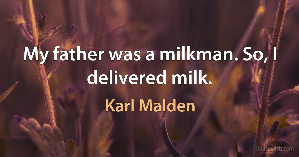 My father was a milkman. So, I delivered milk. (Karl Malden)