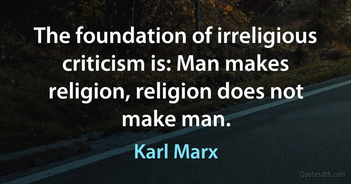 The foundation of irreligious criticism is: Man makes religion, religion does not make man. (Karl Marx)