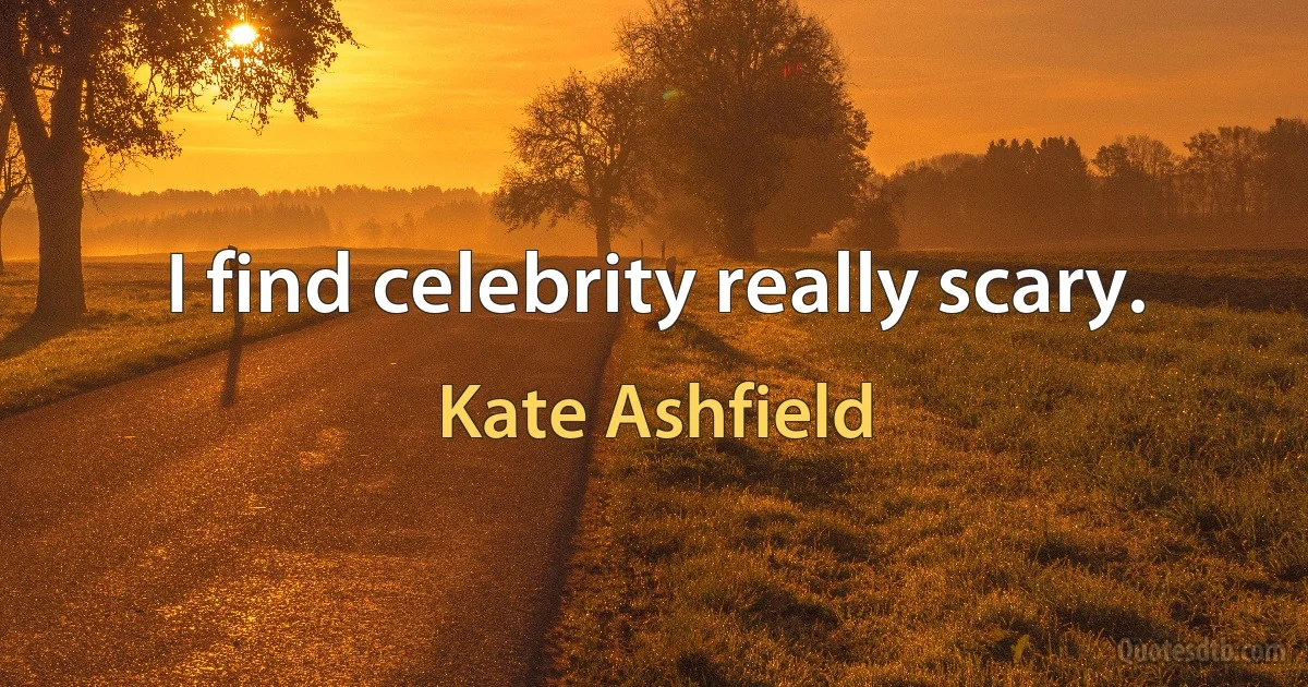 I find celebrity really scary. (Kate Ashfield)