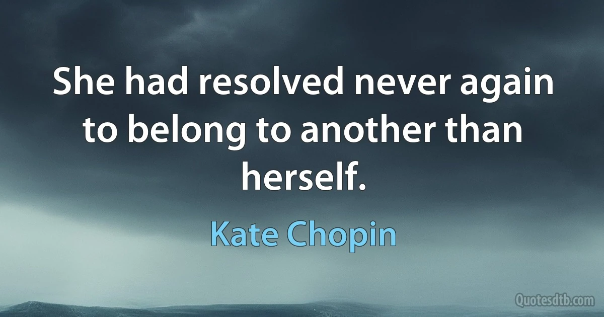 She had resolved never again to belong to another than herself. (Kate Chopin)