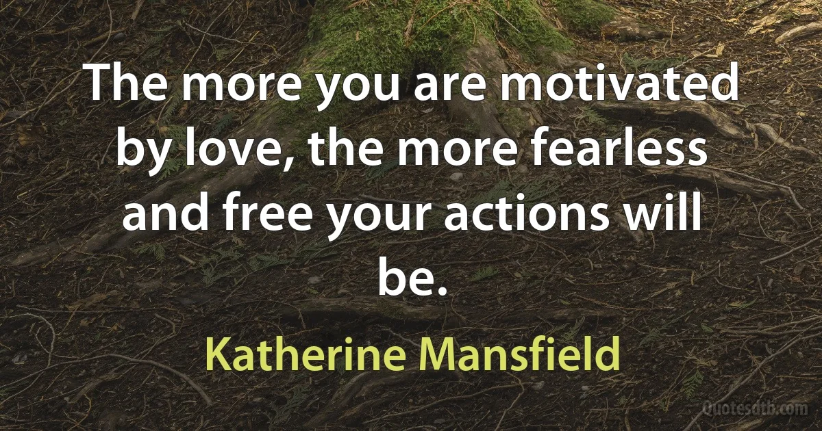 The more you are motivated by love, the more fearless and free your actions will be. (Katherine Mansfield)