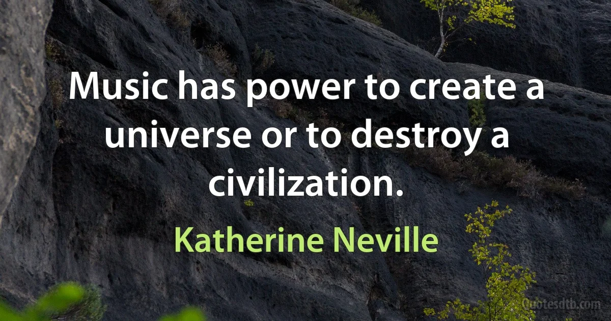 Music has power to create a universe or to destroy a civilization. (Katherine Neville)