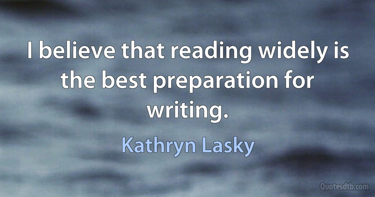 I believe that reading widely is the best preparation for writing. (Kathryn Lasky)