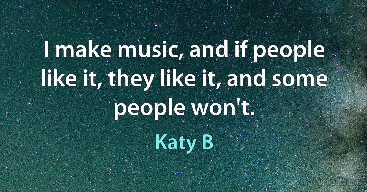 I make music, and if people like it, they like it, and some people won't. (Katy B)