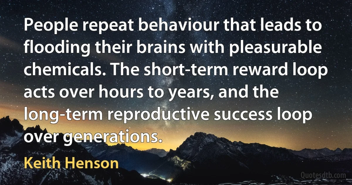 People repeat behaviour that leads to flooding their brains with pleasurable chemicals. The short-term reward loop acts over hours to years, and the long-term reproductive success loop over generations. (Keith Henson)