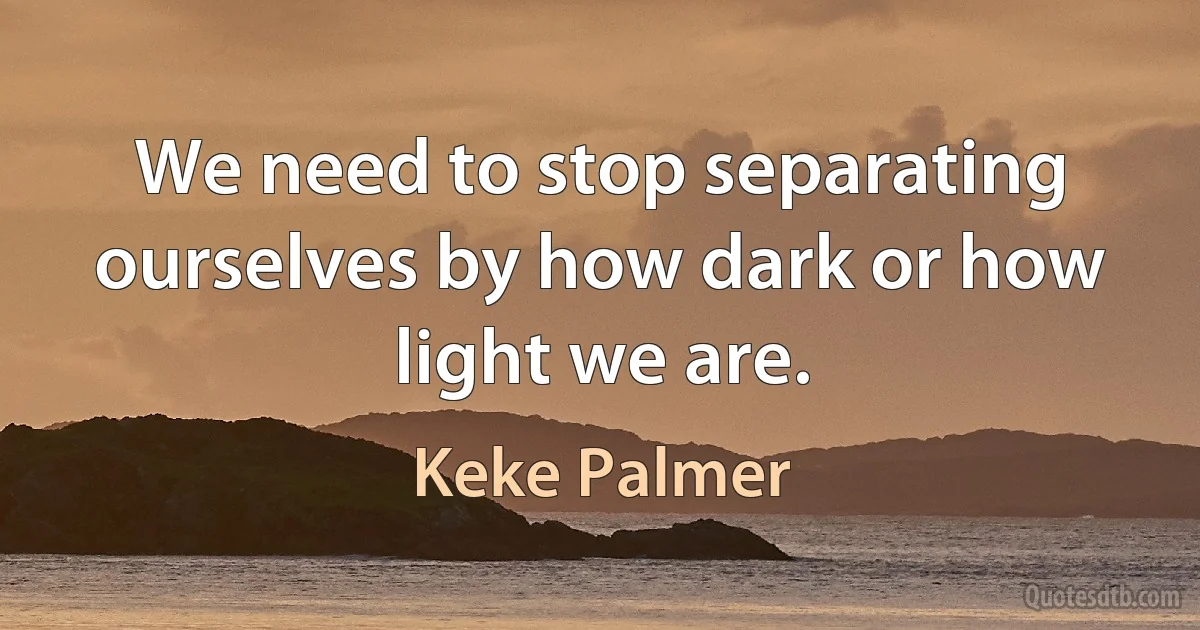 We need to stop separating ourselves by how dark or how light we are. (Keke Palmer)