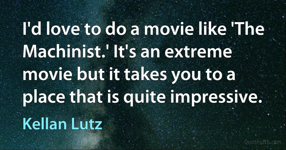 I'd love to do a movie like 'The Machinist.' It's an extreme movie but it takes you to a place that is quite impressive. (Kellan Lutz)