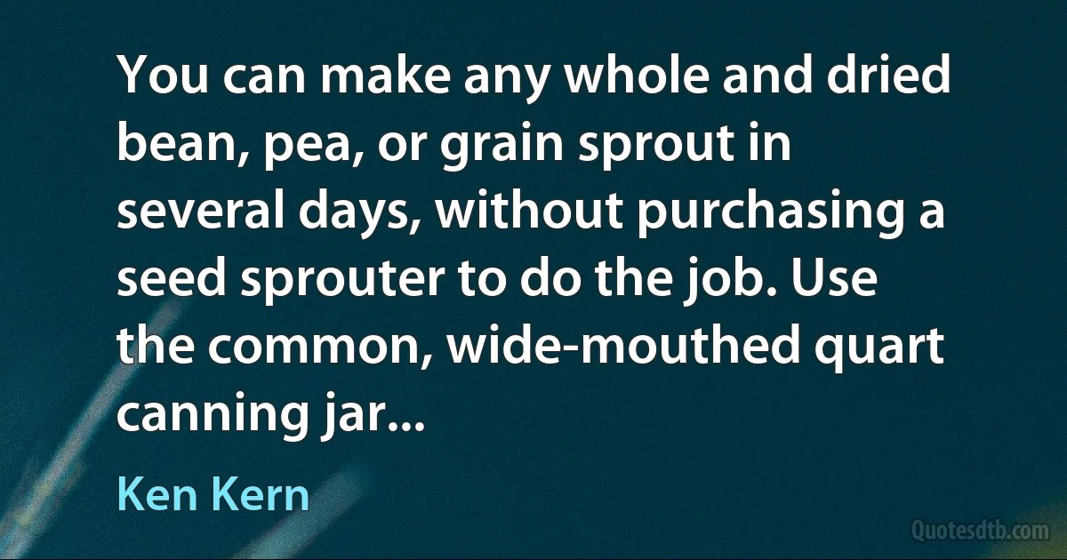 You can make any whole and dried bean, pea, or grain sprout in several days, without purchasing a seed sprouter to do the job. Use the common, wide-mouthed quart canning jar... (Ken Kern)