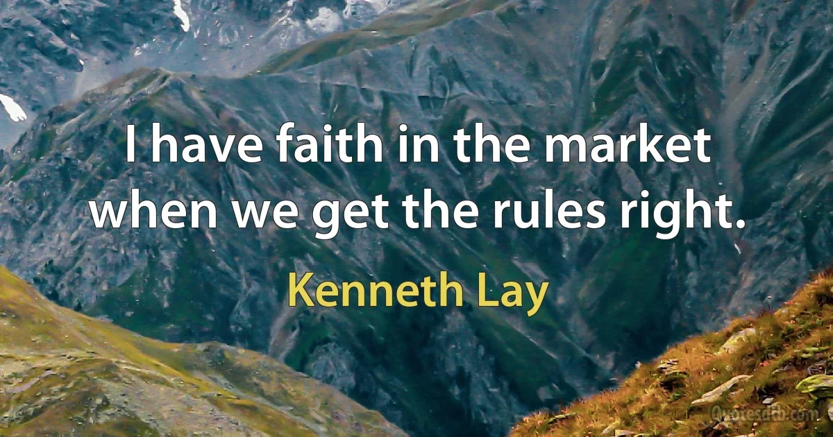 I have faith in the market when we get the rules right. (Kenneth Lay)