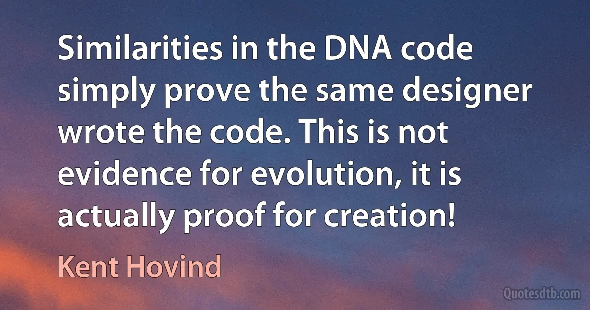 Similarities in the DNA code simply prove the same designer wrote the code. This is not evidence for evolution, it is actually proof for creation! (Kent Hovind)