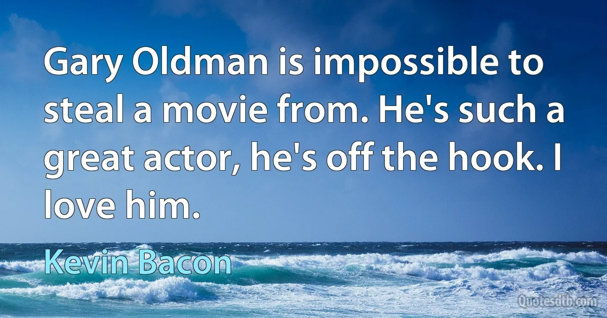 Gary Oldman is impossible to steal a movie from. He's such a great actor, he's off the hook. I love him. (Kevin Bacon)