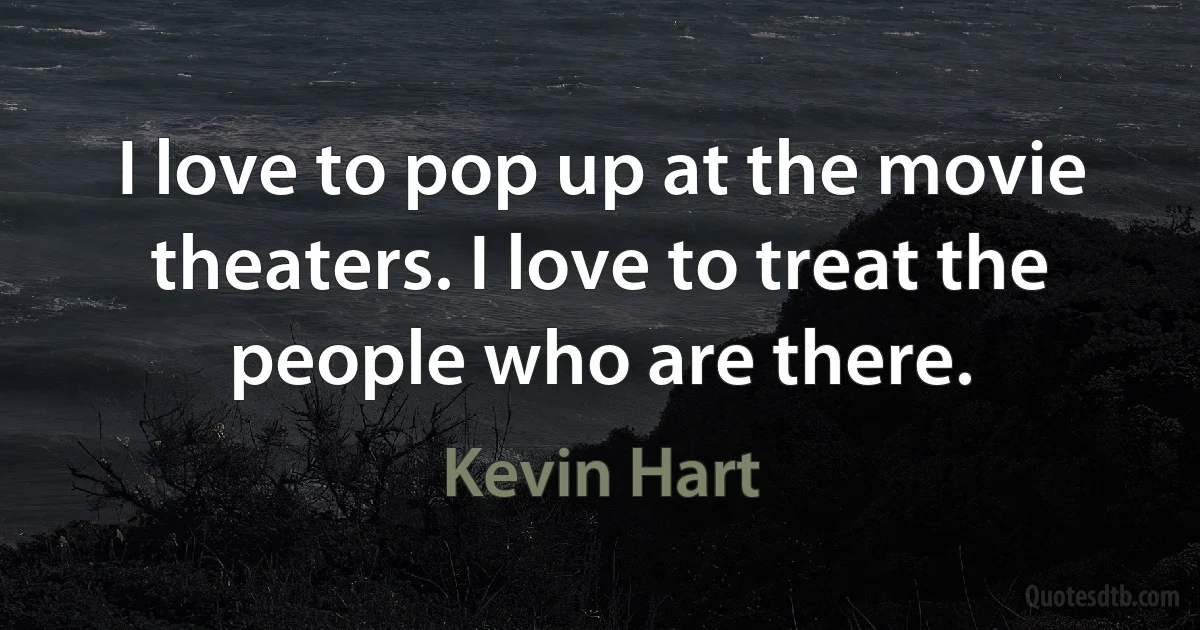 I love to pop up at the movie theaters. I love to treat the people who are there. (Kevin Hart)