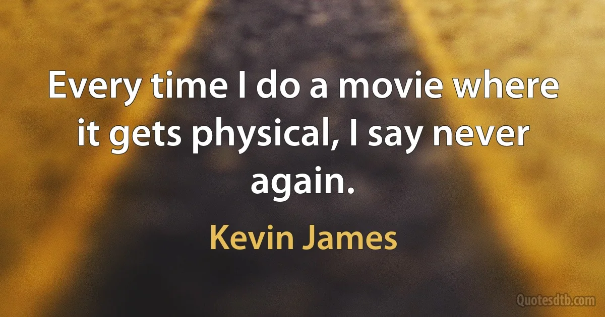 Every time I do a movie where it gets physical, I say never again. (Kevin James)