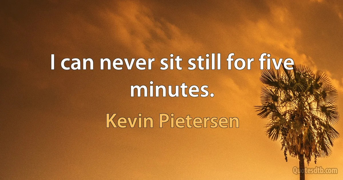 I can never sit still for five minutes. (Kevin Pietersen)