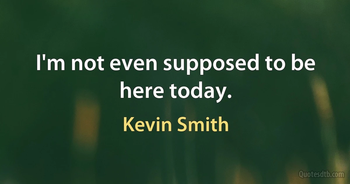 I'm not even supposed to be here today. (Kevin Smith)