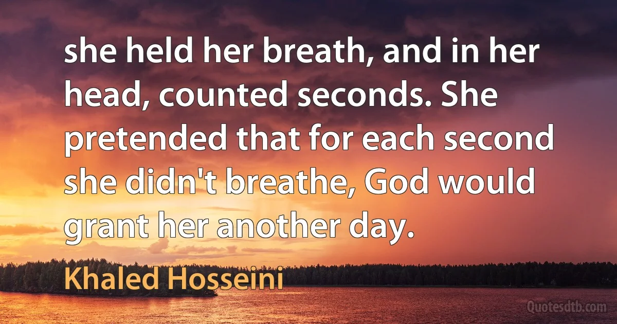 she held her breath, and in her head, counted seconds. She pretended that for each second she didn't breathe, God would grant her another day. (Khaled Hosseini)