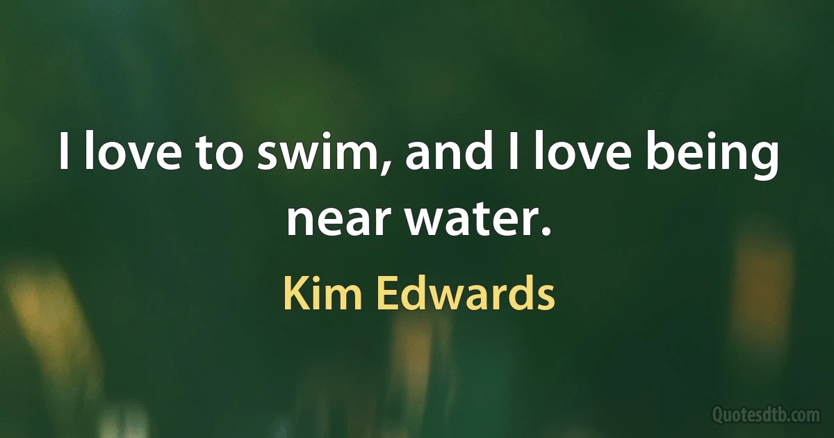 I love to swim, and I love being near water. (Kim Edwards)