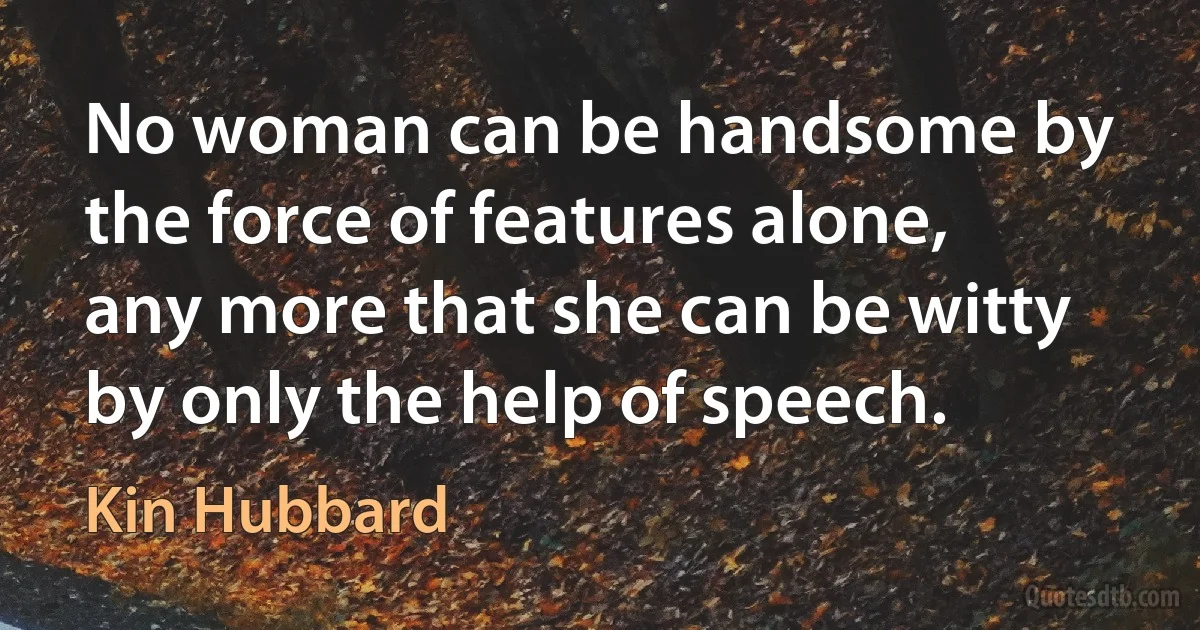 No woman can be handsome by the force of features alone, any more that she can be witty by only the help of speech. (Kin Hubbard)