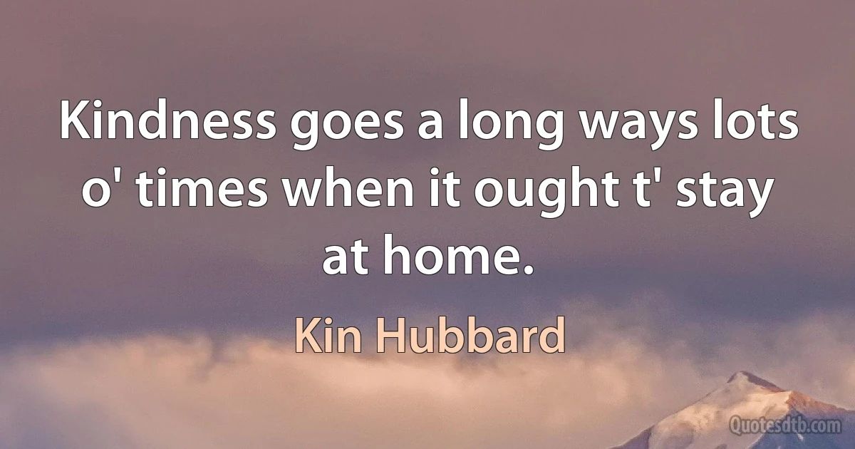 Kindness goes a long ways lots o' times when it ought t' stay at home. (Kin Hubbard)