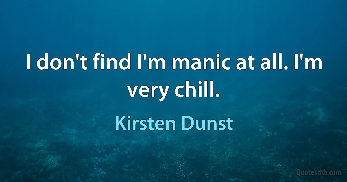 I don't find I'm manic at all. I'm very chill. (Kirsten Dunst)