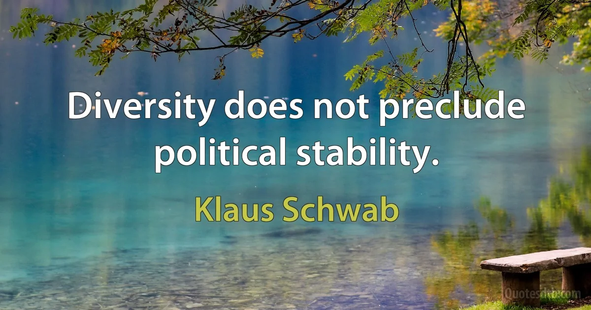 Diversity does not preclude political stability. (Klaus Schwab)