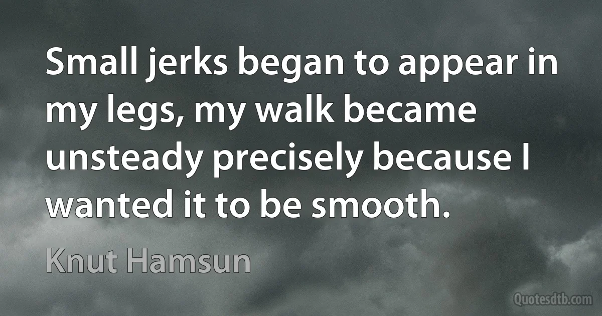 Small jerks began to appear in my legs, my walk became unsteady precisely because I wanted it to be smooth. (Knut Hamsun)