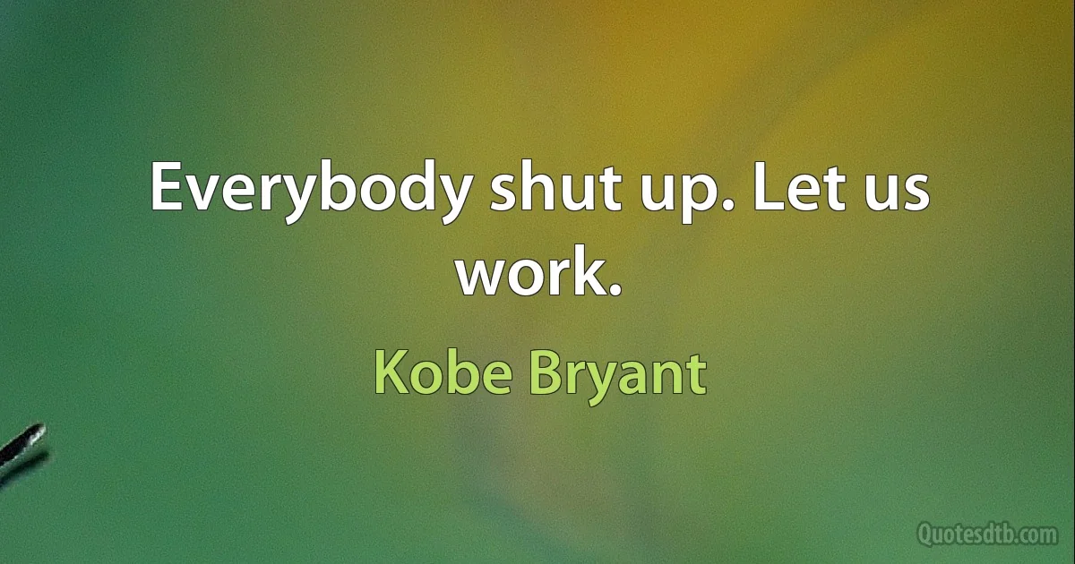 Everybody shut up. Let us work. (Kobe Bryant)