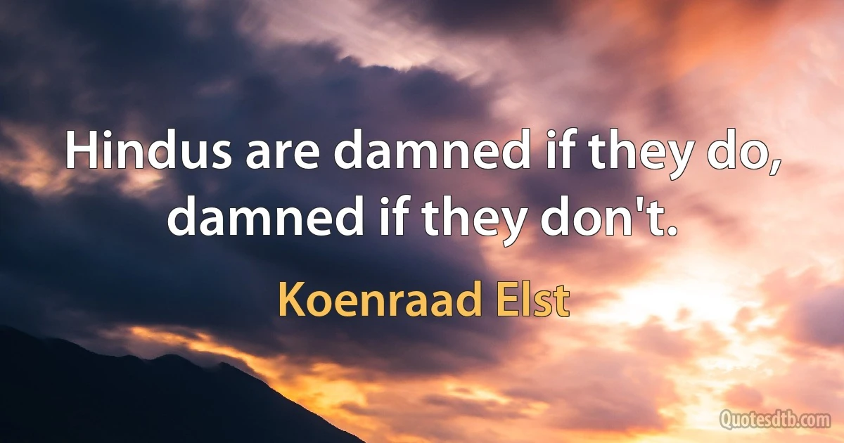 Hindus are damned if they do, damned if they don't. (Koenraad Elst)