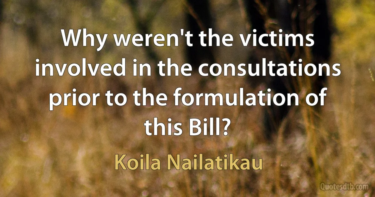 Why weren't the victims involved in the consultations prior to the formulation of this Bill? (Koila Nailatikau)