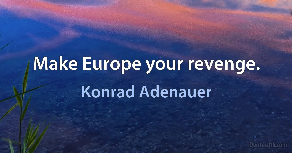 Make Europe your revenge. (Konrad Adenauer)