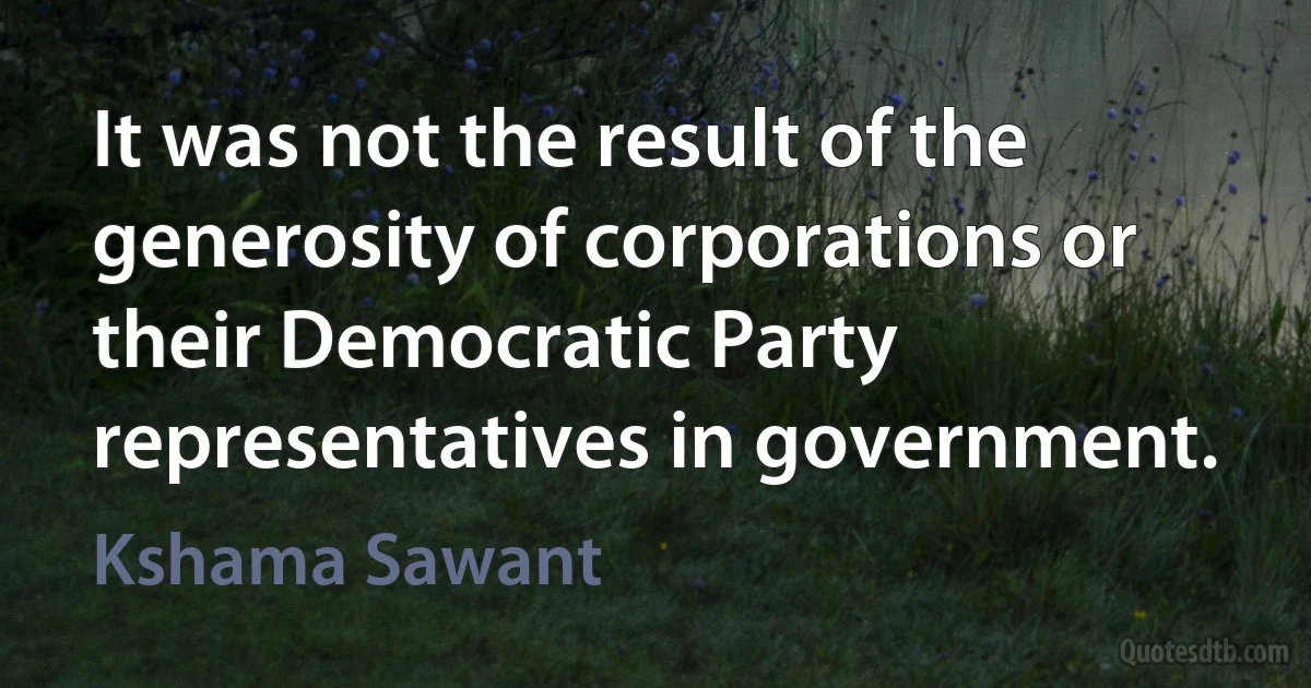 It was not the result of the generosity of corporations or their Democratic Party representatives in government. (Kshama Sawant)