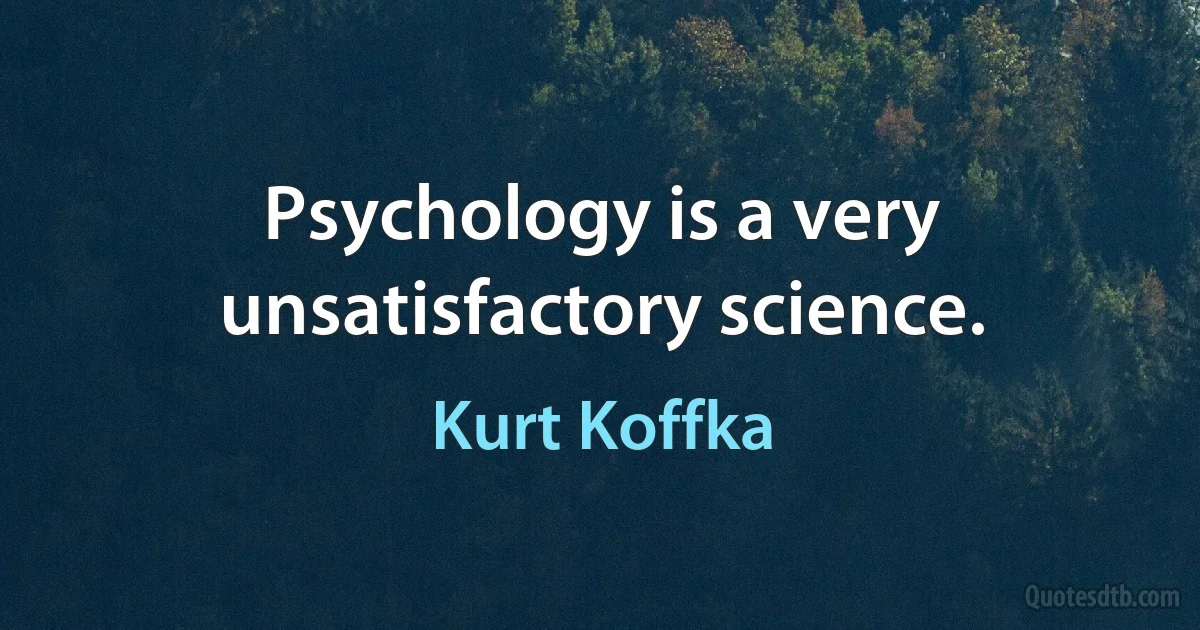 Psychology is a very unsatisfactory science. (Kurt Koffka)