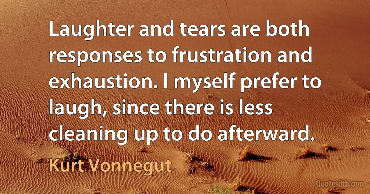 Laughter and tears are both responses to frustration and exhaustion. I myself prefer to laugh, since there is less cleaning up to do afterward. (Kurt Vonnegut)