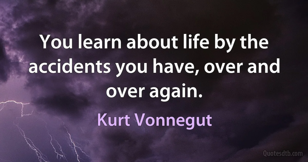 You learn about life by the accidents you have, over and over again. (Kurt Vonnegut)