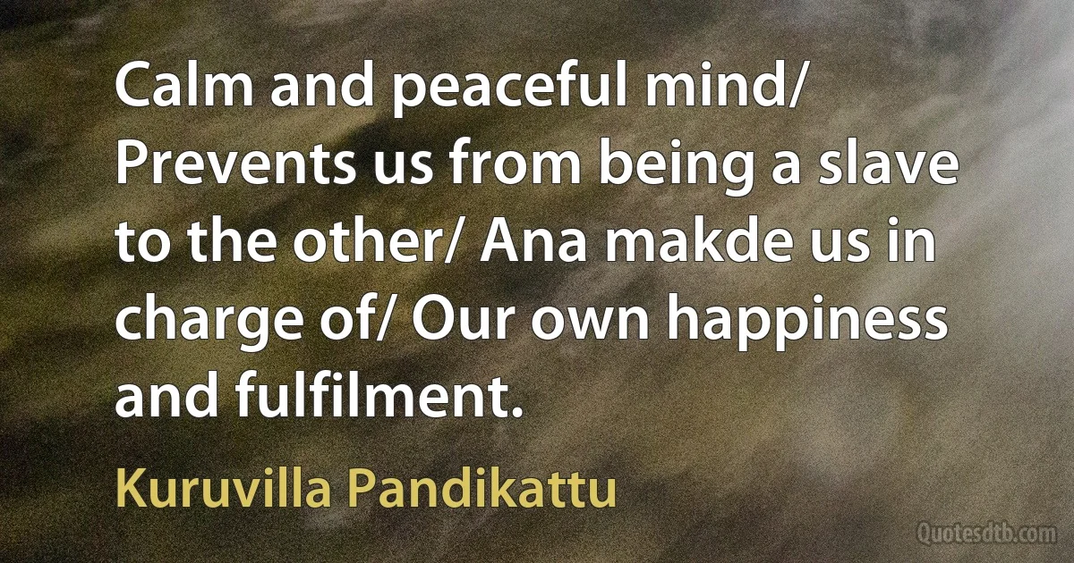 Calm and peaceful mind/ Prevents us from being a slave to the other/ Ana makde us in charge of/ Our own happiness and fulfilment. (Kuruvilla Pandikattu)