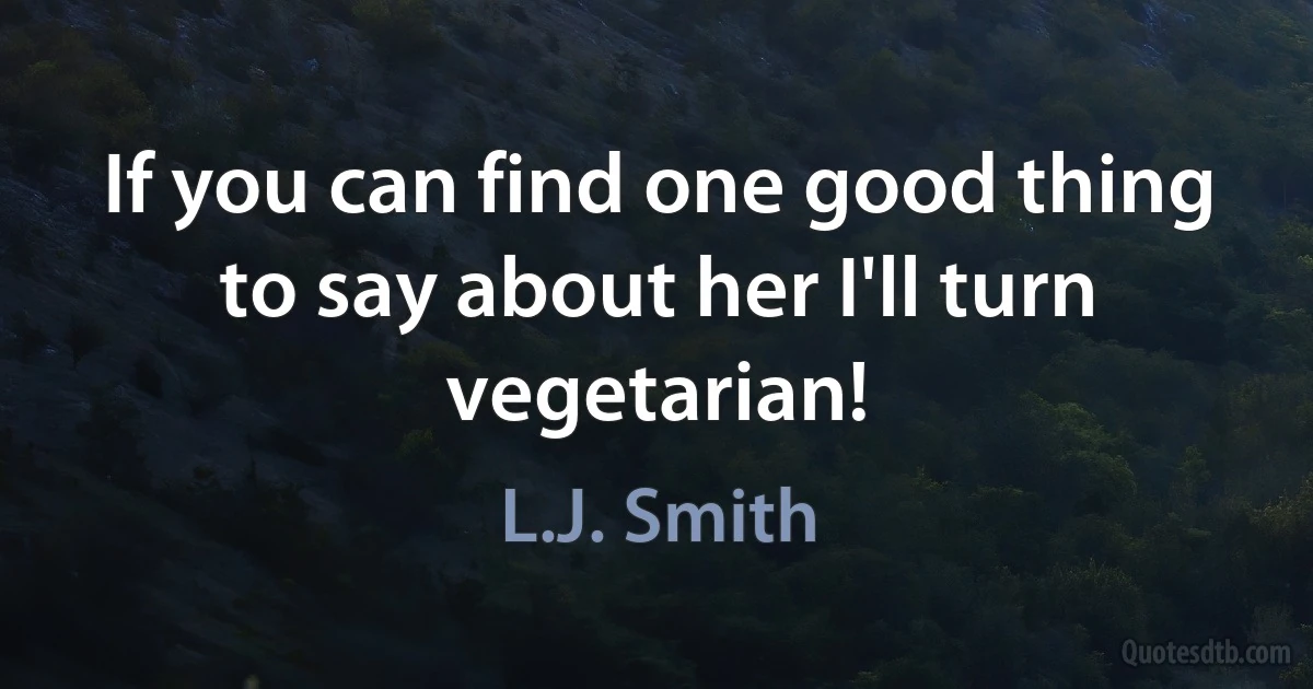 If you can find one good thing to say about her I'll turn vegetarian! (L.J. Smith)