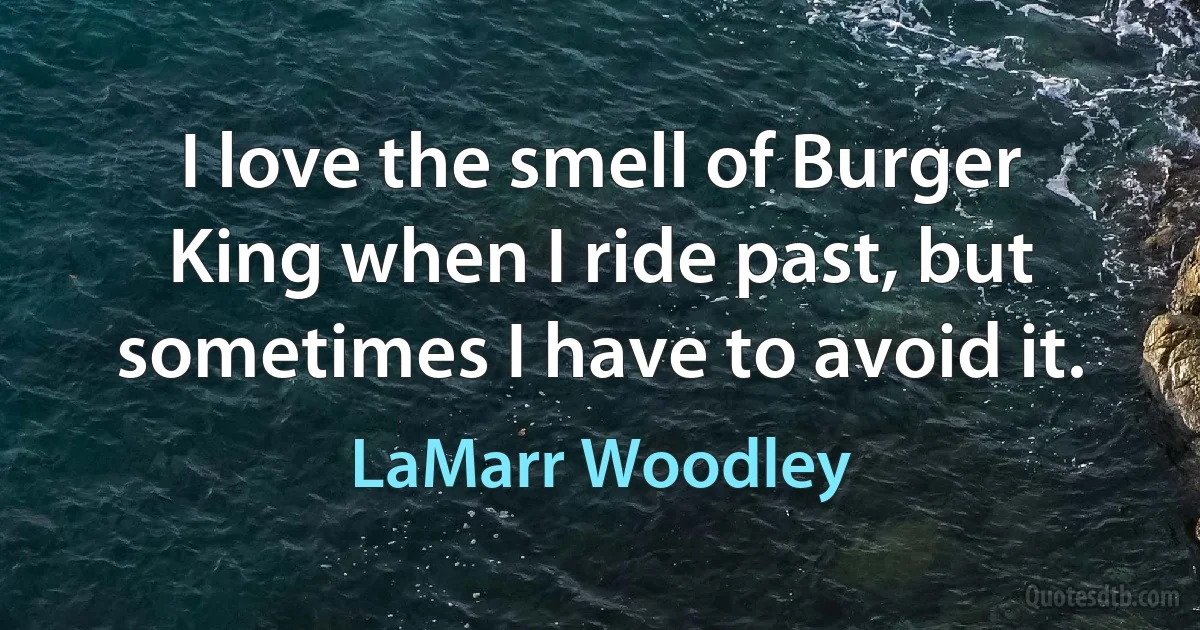 I love the smell of Burger King when I ride past, but sometimes I have to avoid it. (LaMarr Woodley)