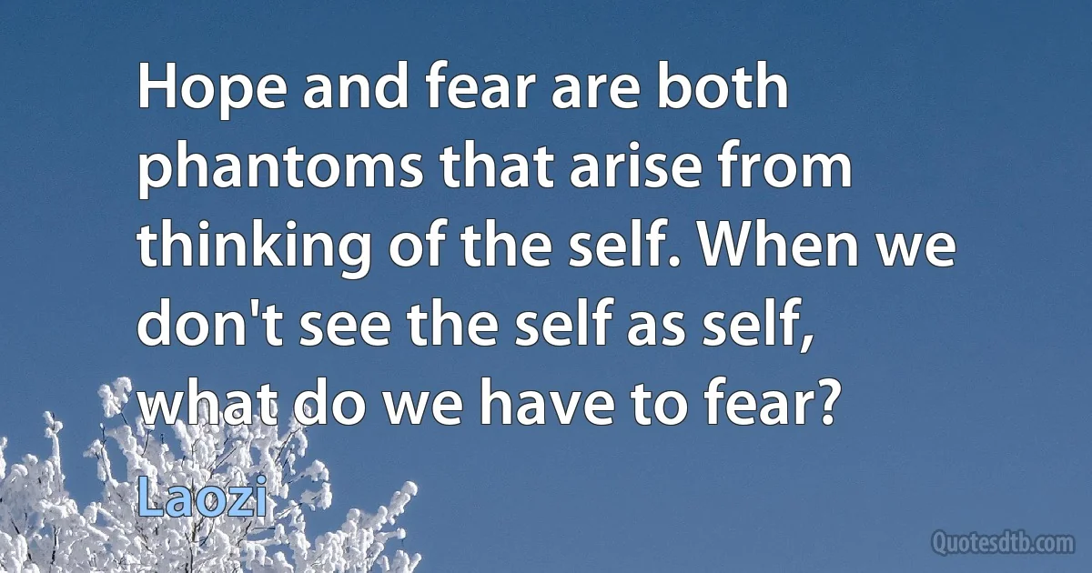 Hope and fear are both phantoms that arise from thinking of the self. When we don't see the self as self, what do we have to fear? (Laozi)