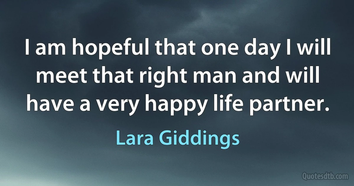 I am hopeful that one day I will meet that right man and will have a very happy life partner. (Lara Giddings)